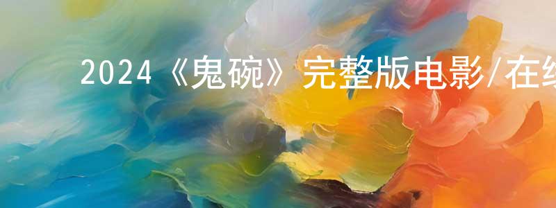 影视迷程红春的个人博客,2024《鬼碗》完整版电影/在线观看/百度云-美剧天堂